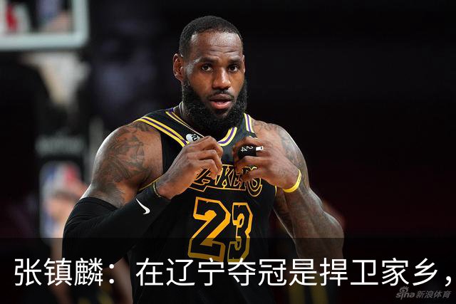 张镇麟：在辽宁夺冠是捍卫家乡，来上海拿冠军证明我换队也可以赢