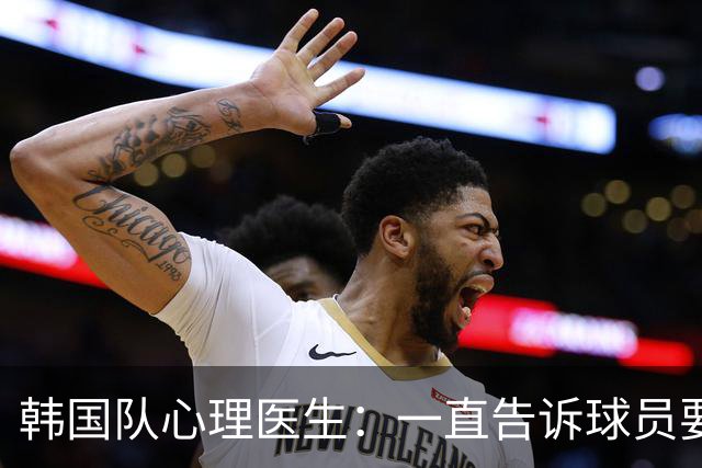韩国队心理医生：一直告诉球员要按计划行事，首战不需要拼尽全力